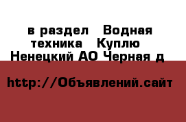  в раздел : Водная техника » Куплю . Ненецкий АО,Черная д.